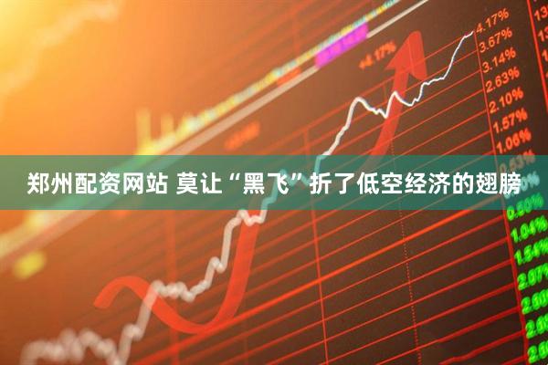 郑州配资网站 莫让“黑飞”折了低空经济的翅膀