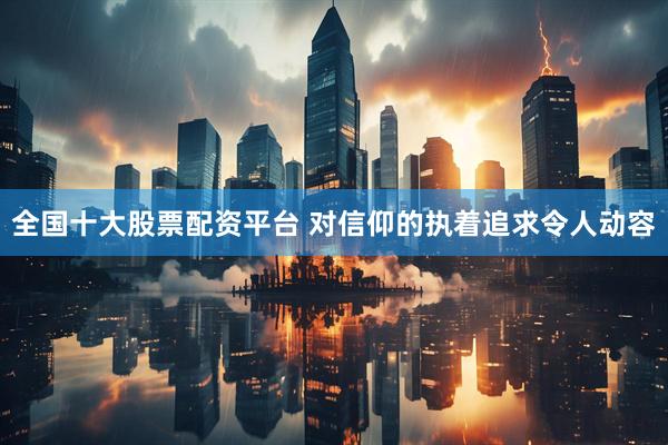 全国十大股票配资平台 对信仰的执着追求令人动容