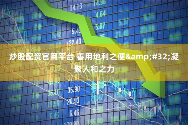 炒股配资官网平台 善用地利之便&#32;凝聚人和之力