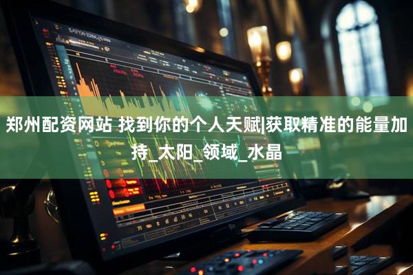 郑州配资网站 找到你的个人天赋|获取精准的能量加持_太阳_领域_水晶