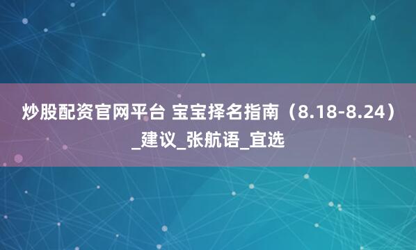 炒股配资官网平台 宝宝择名指南（8.18-8.24）_建议_张航语_宜选