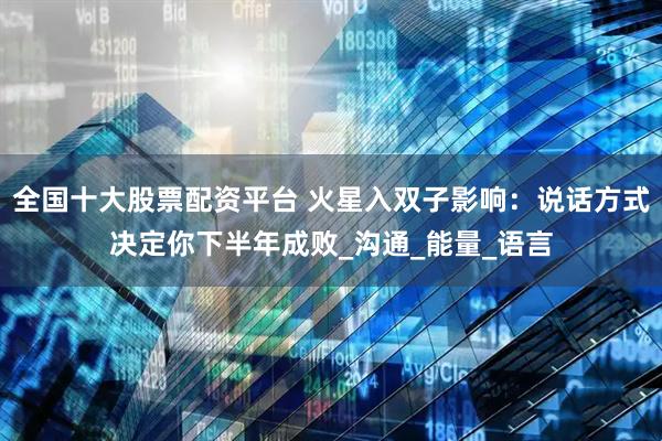 全国十大股票配资平台 火星入双子影响：说话方式决定你下半年成败_沟通_能量_语言
