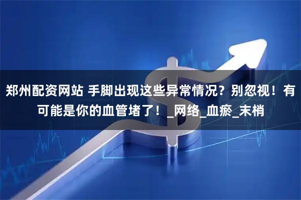 郑州配资网站 手脚出现这些异常情况？别忽视！有可能是你的血管堵了！_网络_血瘀_末梢
