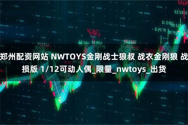郑州配资网站 NWTOYS金刚战士狼叔 战衣金刚狼 战损版 1/12可动人偶_限量_nwtoys_出货