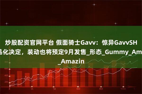 炒股配资官网平台 假面骑士Gavv：惊异GavvSHF商品化决定，装动也将预定9月发售_形态_Gummy_Amazin
