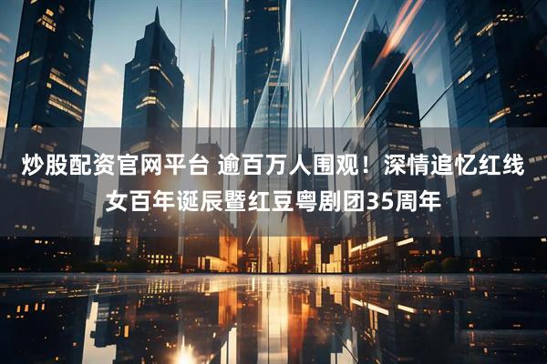 炒股配资官网平台 逾百万人围观！深情追忆红线女百年诞辰暨红豆粤剧团35周年