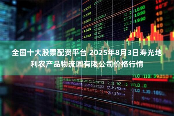 全国十大股票配资平台 2025年8月3日寿光地利农产品物流园有限公司价格行情