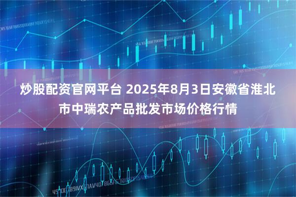 炒股配资官网平台 2025年8月3日安徽省淮北市中瑞农产品批发市场价格行情