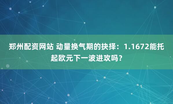 郑州配资网站 动量换气期的抉择：1.1672能托起欧元下一波进攻吗？