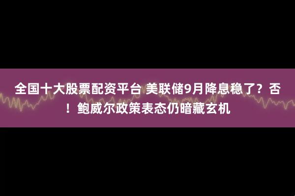 全国十大股票配资平台 美联储9月降息稳了？否！鲍威尔政策表态仍暗藏玄机