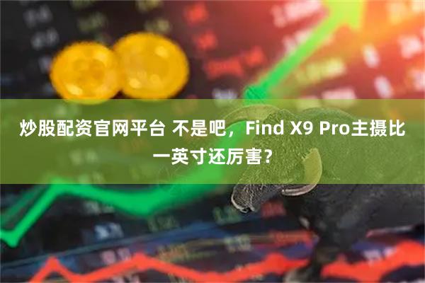 炒股配资官网平台 不是吧，Find X9 Pro主摄比一英寸还厉害？