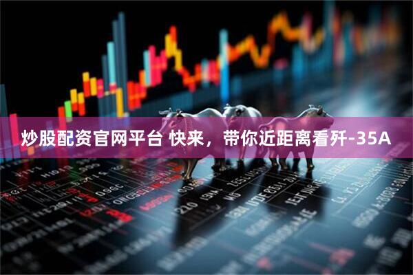 炒股配资官网平台 快来，带你近距离看歼-35A