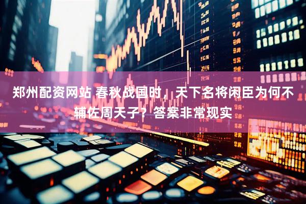 郑州配资网站 春秋战国时，天下名将闲臣为何不辅佐周天子？答案非常现实