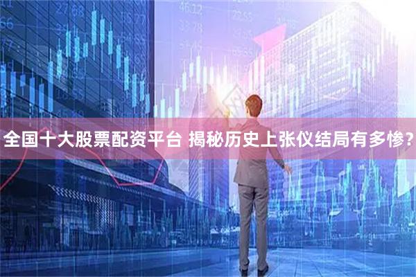 全国十大股票配资平台 揭秘历史上张仪结局有多惨？