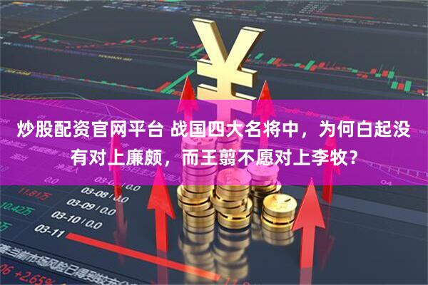 炒股配资官网平台 战国四大名将中，为何白起没有对上廉颇，而王翦不愿对上李牧？