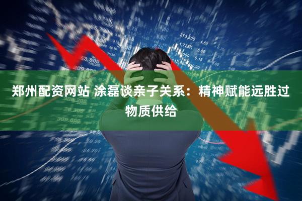 郑州配资网站 涂磊谈亲子关系：精神赋能远胜过物质供给
