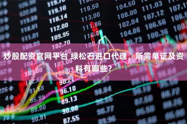 炒股配资官网平台 绿松石进口代理，所需单证及资料有哪些？
