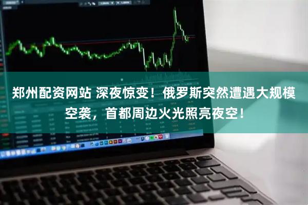 郑州配资网站 深夜惊变！俄罗斯突然遭遇大规模空袭，首都周边火光照亮夜空！