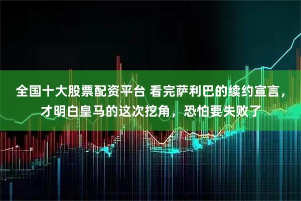 全国十大股票配资平台 看完萨利巴的续约宣言，才明白皇马的这次挖角，恐怕要失败了