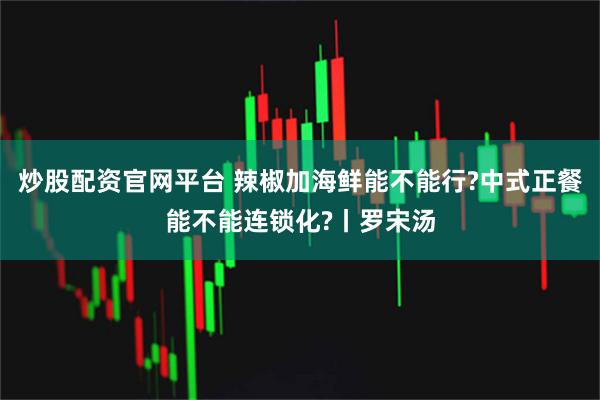 炒股配资官网平台 辣椒加海鲜能不能行?中式正餐能不能连锁化?丨罗宋汤