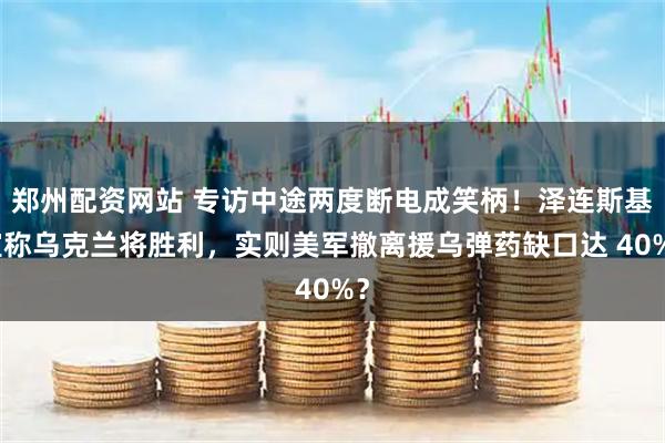 郑州配资网站 专访中途两度断电成笑柄！泽连斯基宣称乌克兰将胜利，实则美军撤离援乌弹药缺口达 40%？