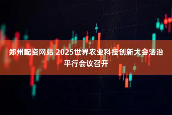 郑州配资网站 2025世界农业科技创新大会法治平行会议召开