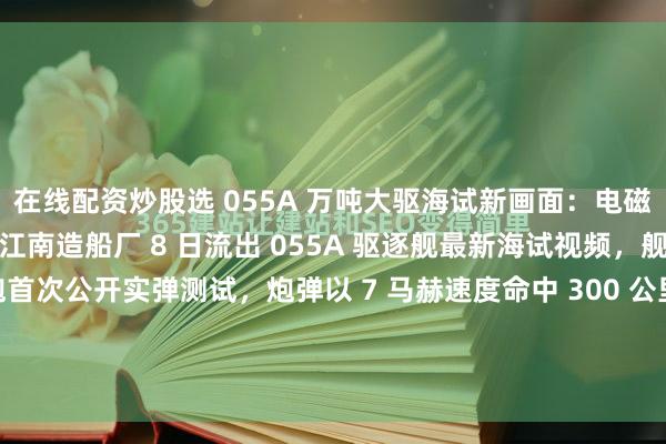 在线配资炒股选 055A 万吨大驱海试新画面:电磁炮实弹打 300 公里江南造船厂 8 日流出 055A 驱逐舰最新海试视频,舰艏 155 毫米电磁炮首次公开实弹测试,炮弹以 7 马赫速度命中 300 公里外靶船,精度偏差仅 5 米。这款电炮射程是传统舰炮的 3 倍,可发射制导炮弹和动能弹,既能打军舰也...