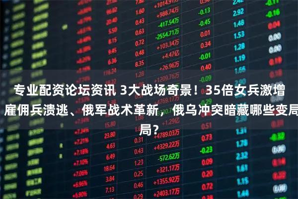 专业配资论坛资讯 3大战场奇景!35倍女兵激增、雇佣兵溃逃、俄军战术革新,俄乌冲突暗藏哪些变局?