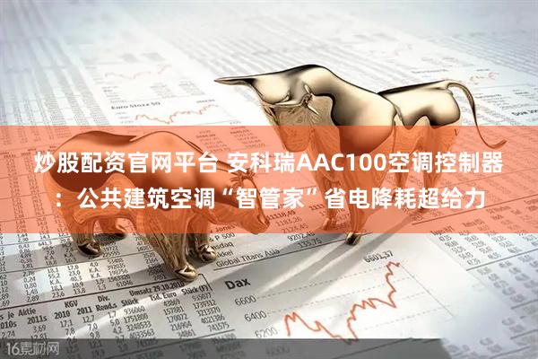 炒股配资官网平台 安科瑞AAC100空调控制器：公共建筑空调“智管家”省电降耗超给力