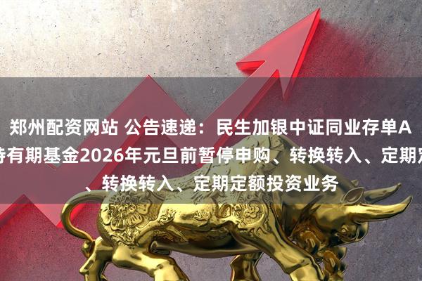 郑州配资网站 公告速递:民生加银中证同业存单AAA指数7天持有期基金2026年元旦前暂停申购、转换转入、定期定额投资业务