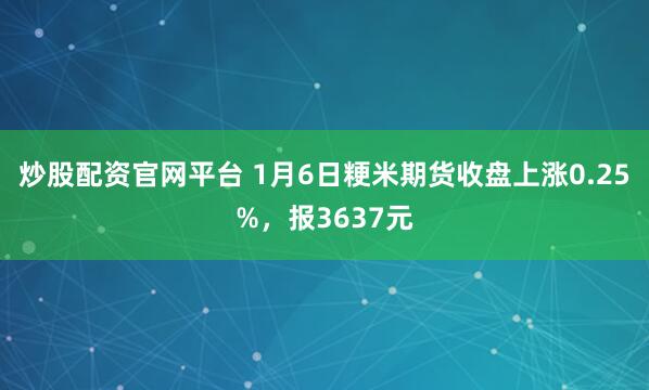 炒股配资官网平台 1月6日粳米期货收盘上涨0.25%,报3637元