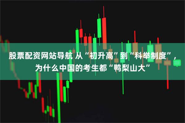 股票配资网站导航 从“初升高”到“科举制度”，为什么中国的考生都“鸭梨山大”