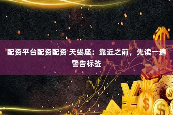 配资平台配资配资 天蝎座：靠近之前，先读一遍警告标签