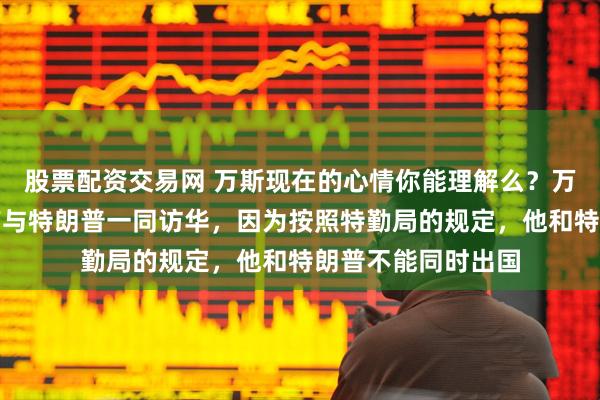 股票配资交易网 万斯现在的心情你能理解么？万斯解释他为何没有与特朗普一同访华，因为按照特勤局的规定，他和特朗普不能同时出国