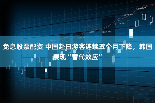 免息股票配资 中国赴日游客连续五个月下降，韩国展现“替代效应”