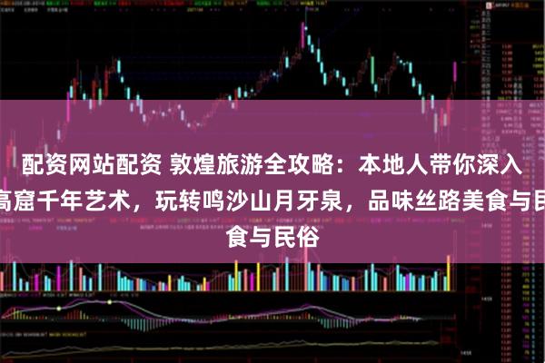 配资网站配资 敦煌旅游全攻略：本地人带你深入莫高窟千年艺术，玩转鸣沙山月牙泉，品味丝路美食与民俗