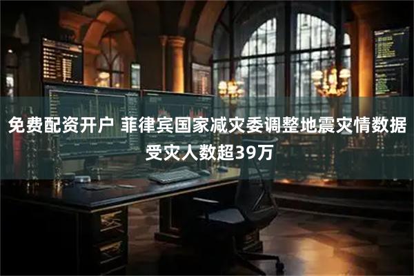免费配资开户 菲律宾国家减灾委调整地震灾情数据 受灾人数超39万